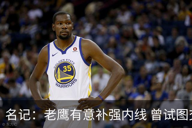 名记：老鹰有意补强内线 曾试图交易哈滕但如今后者已与雷霆续约