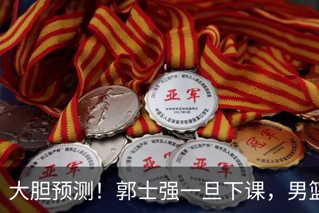 大胆预测！郭士强一旦下课，男篮新主帅99％在以下会在这三人之间产生
