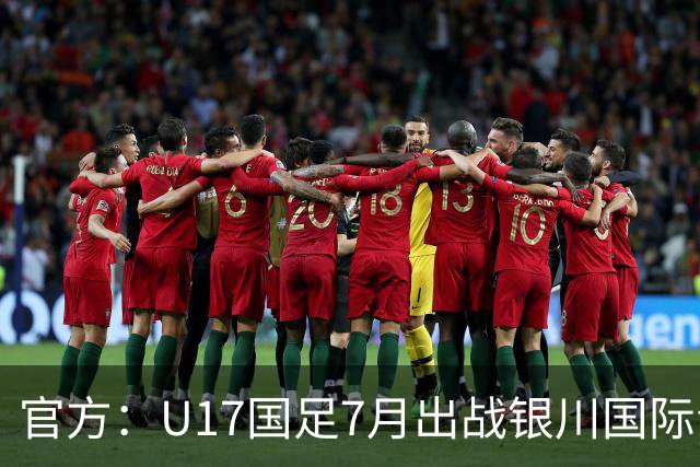 官方：U17国足7月出战银川国际青年赛 ，对阵尼日利亚等三队
