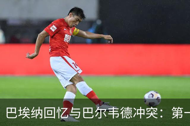 巴埃纳回忆与巴尔韦德冲突：第一次面对如此强烈的憎恨，曾想放弃