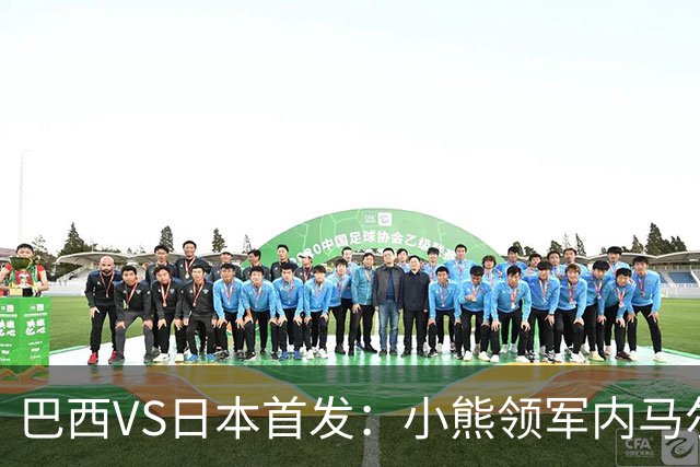 巴西VS日本首发：小熊领军内马尔替补 库尼亚配拉扬