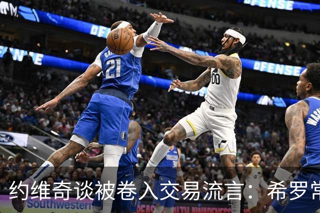 约维奇谈被卷入交易流言：希罗常年都是如此最后没留下 这很煎熬