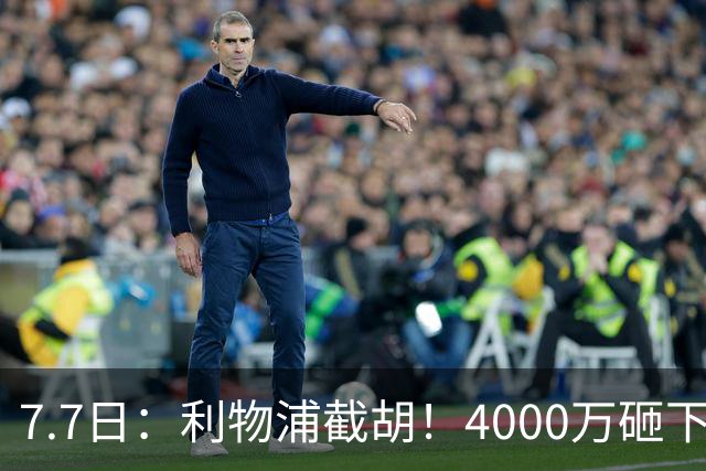 7.7日：利物浦截胡！4000万砸下西甲爆点，一天搞定转会，皇马白捡2000万